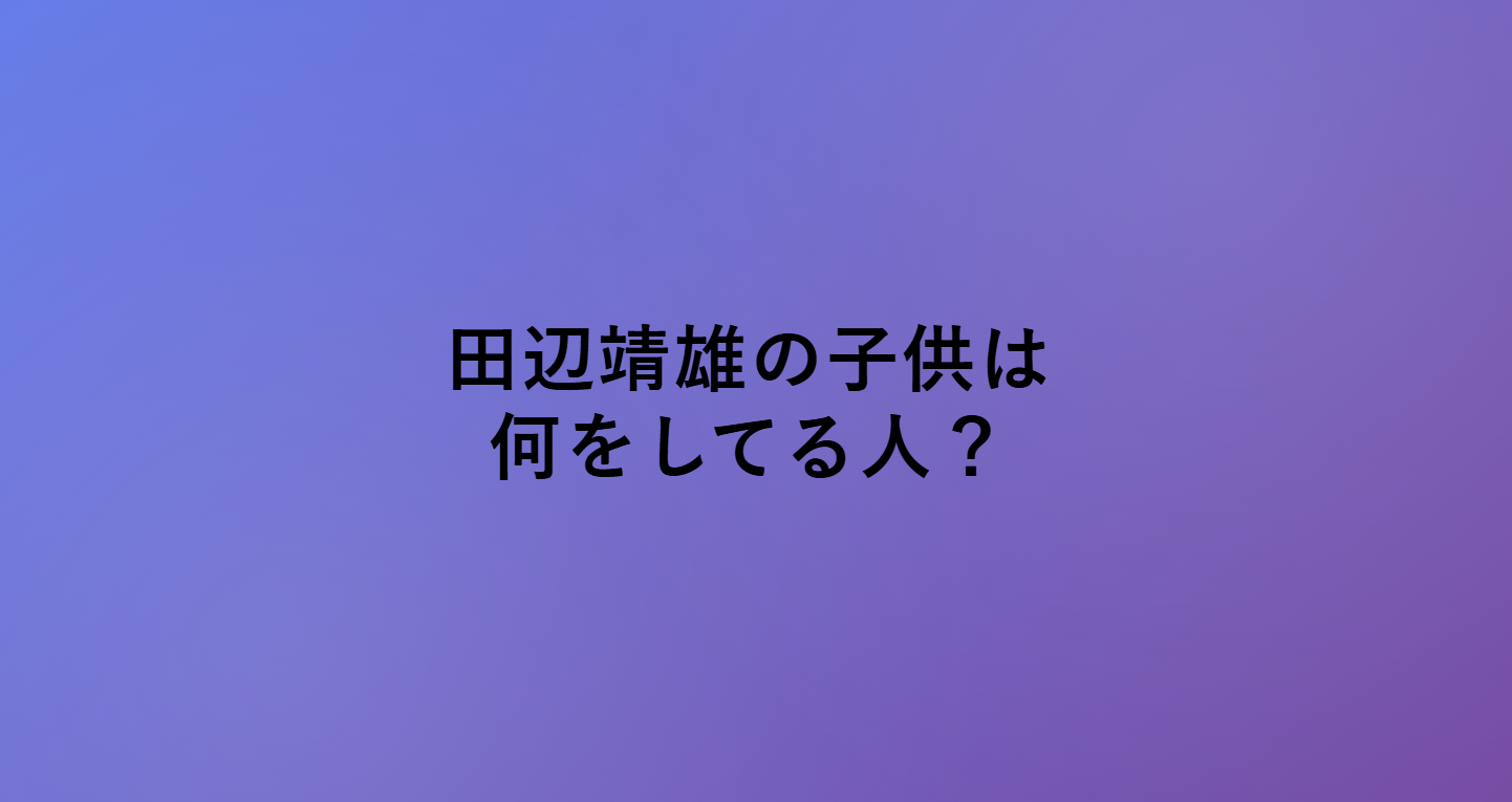 田辺靖雄の子供はどんな人?
